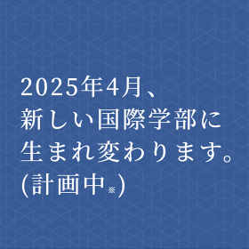 2025年4月、新しい国際学部に生まれ変わります。
